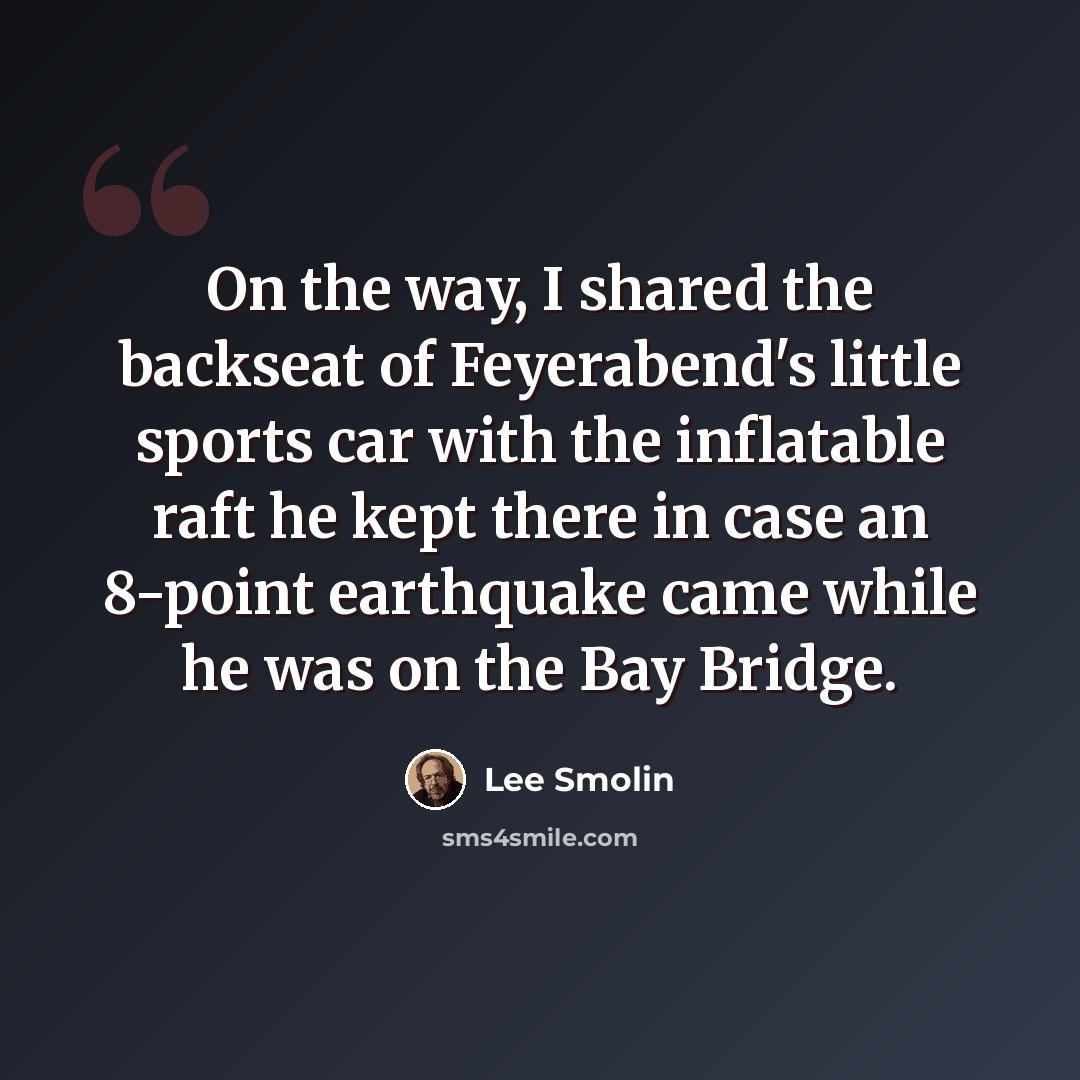 “On the way, I shared the backseat of Feyerabend's little sports car with the inflatable raft he kept there in case an 8-point earthquake came while he was on the Bay Bridge.” quote by Lee Smolin