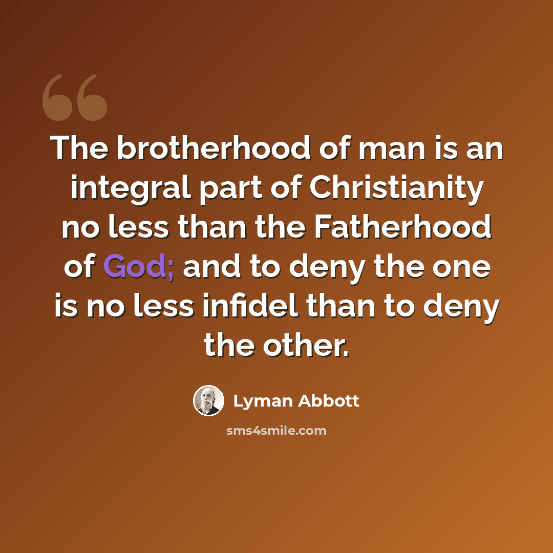 “The brotherhood of man is an integral part of Christianity no less than the Fatherhood of God; and to deny the one is no less infidel than to deny the other.” quote by Lyman Abbott