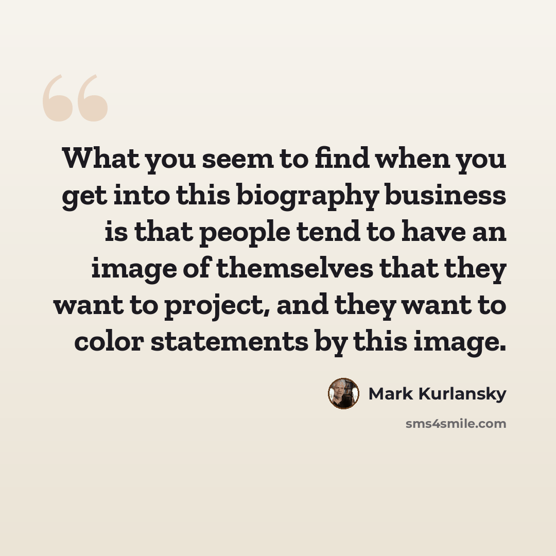 “What you seem to find when you get into this biography business is that people tend to have an image of themselves that they want to project, and they want to color statements by this image.” quote by Mark Kurlansky