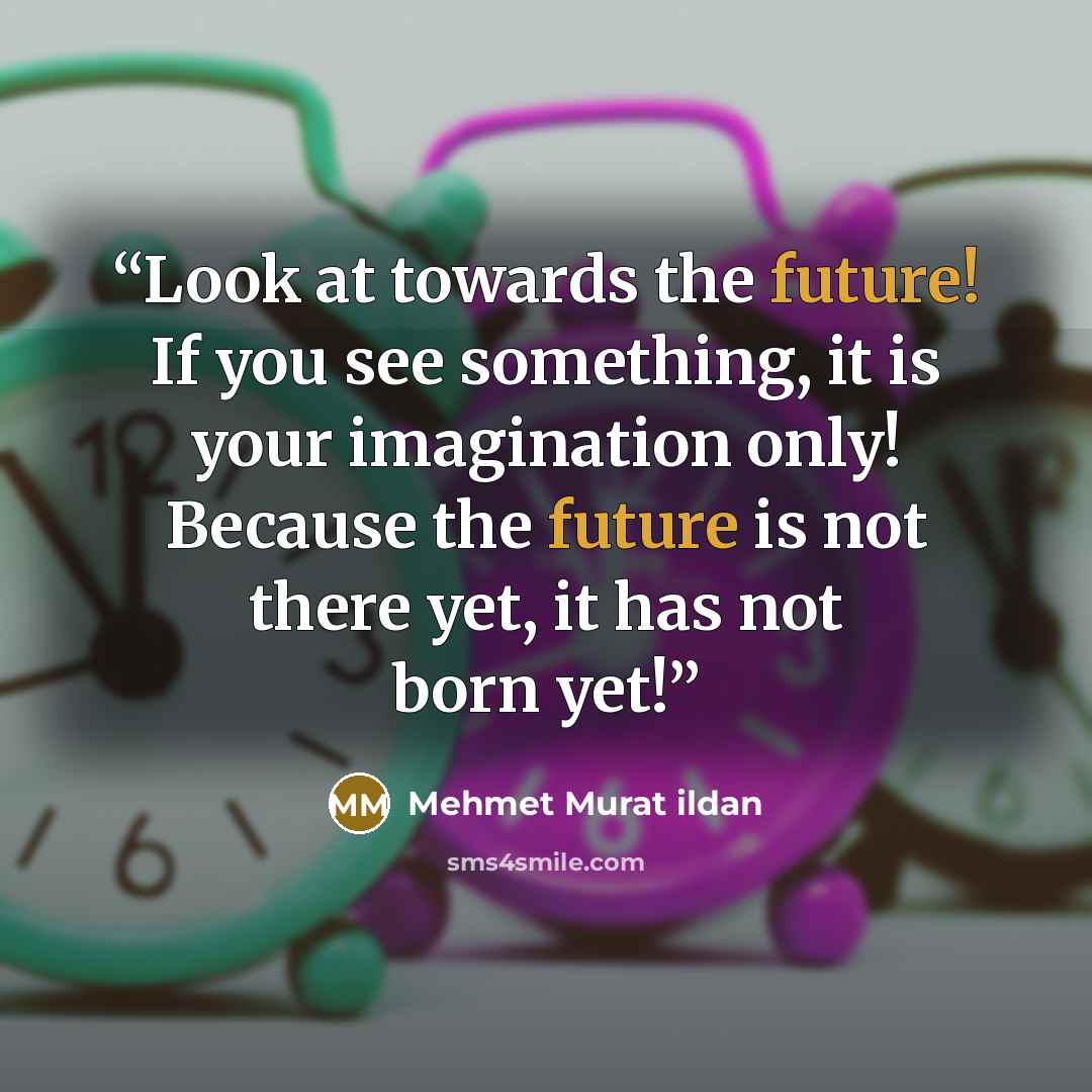 “Look at towards the future! If you see something, it is your imagination only! Because the future is not there yet, it has not born yet!” quote by Mehmet Murat ildan