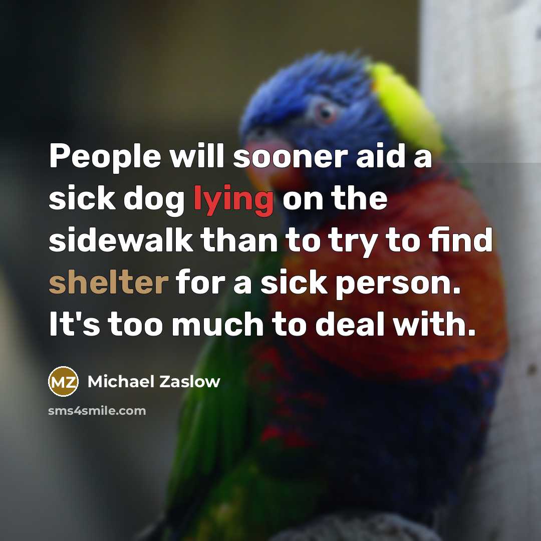“People will sooner aid a sick dog lying on the sidewalk than to try to find shelter for a sick person. It's too much to deal with.” quote by Michael Zaslow