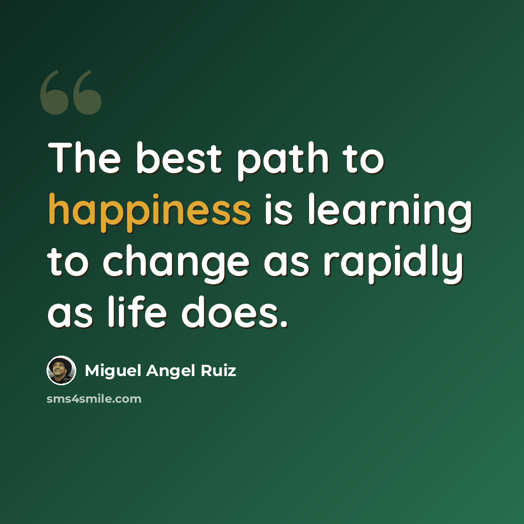 “The best path to happiness is learning to change as rapidly as life does.” quote by Miguel Angel Ruiz