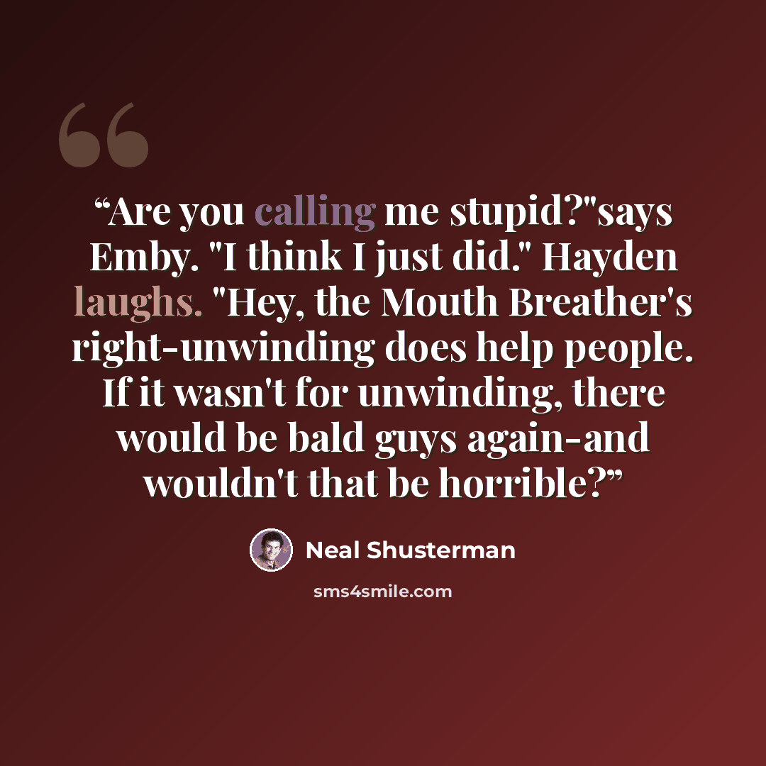 “Are you calling me stupid?"says Emby. "I think I just did." Hayden laughs. "Hey, the Mouth Breather's right-unwinding does help people. If it wasn't for unwinding, there would be bald guys again-and wouldn't that be horrible?” quote by Neal Shusterman