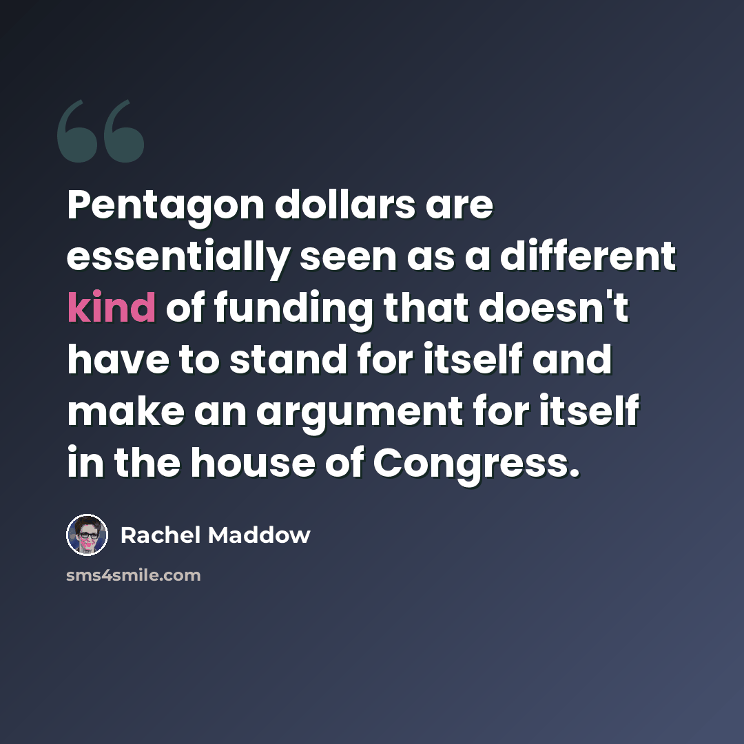“Pentagon dollars are essentially seen as a different kind of funding that doesn't have to stand for itself and make an argument for itself in the house of Congress.” quote by Rachel Maddow