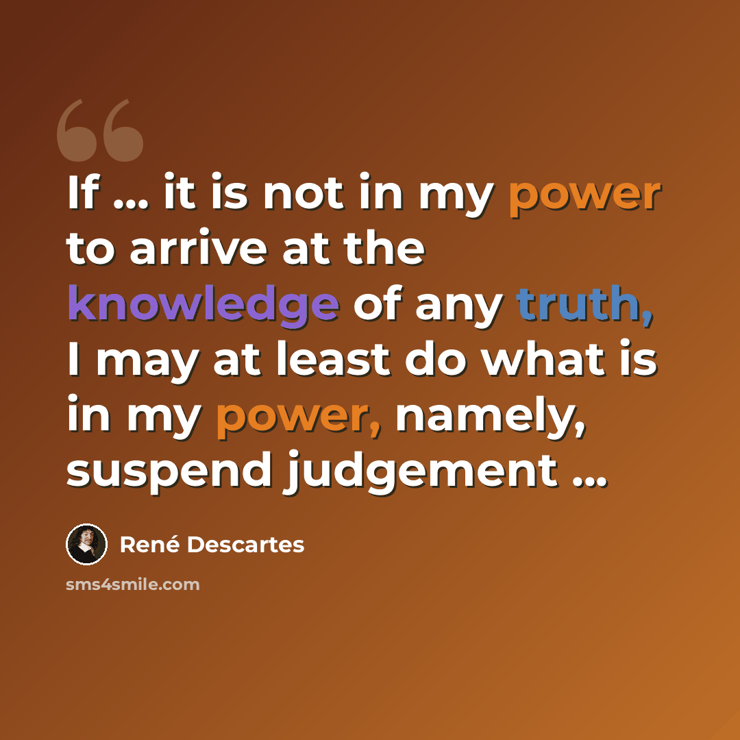 “If ... it is not in my power to arrive at the knowledge of any truth, I may at least do what is in my power, namely, suspend judgement ...” quote by Rene Descartes