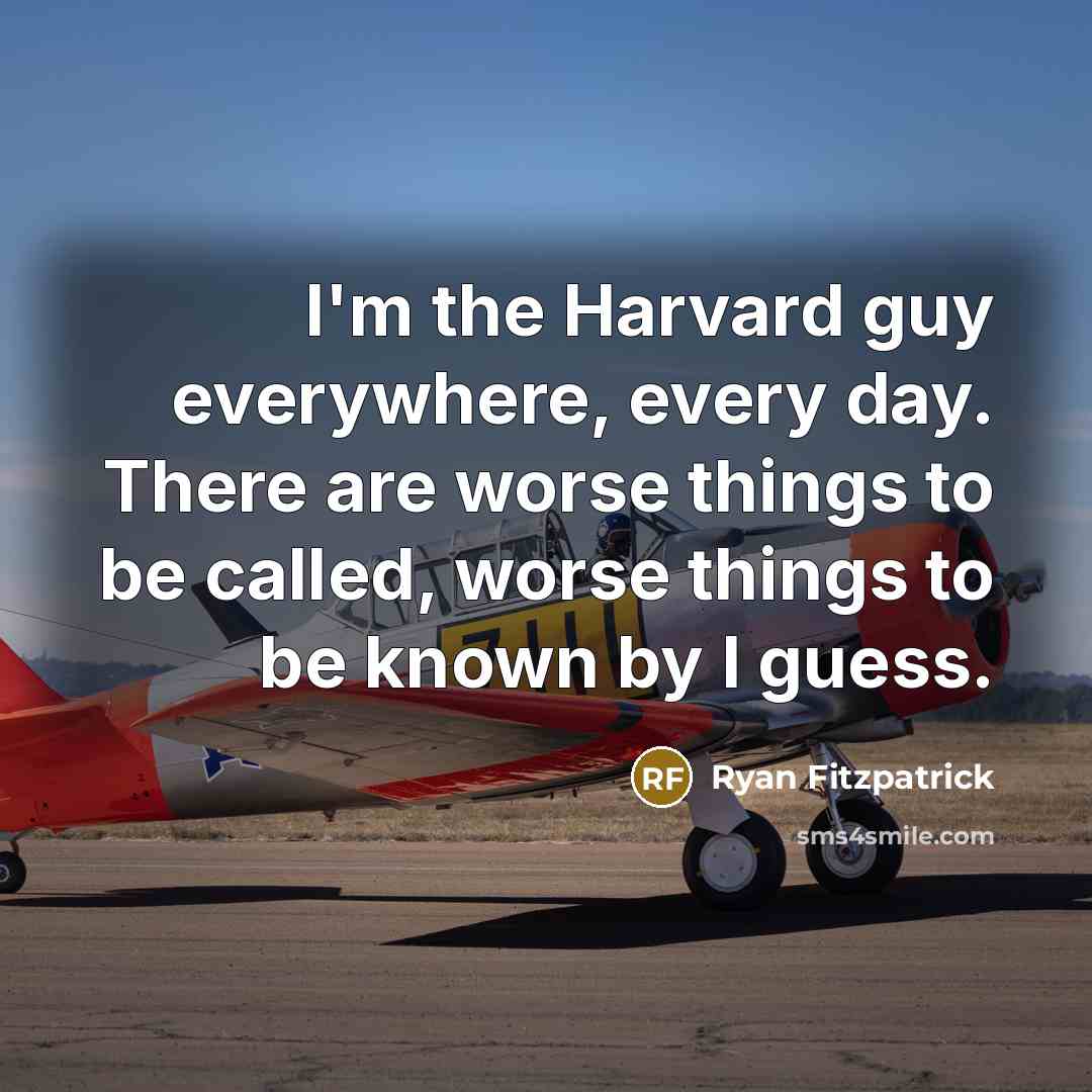 “I'm the Harvard guy everywhere, every day. There are worse things to be called, worse things to be known by I guess.” quote by Ryan Fitzpatrick