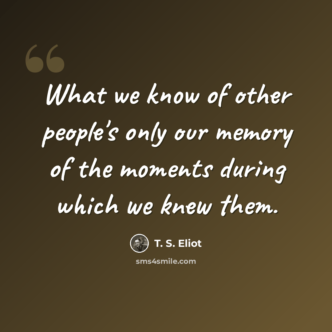 “What we know of other people's only our memory of the moments during which we knew them.” quote by T. S. Eliot