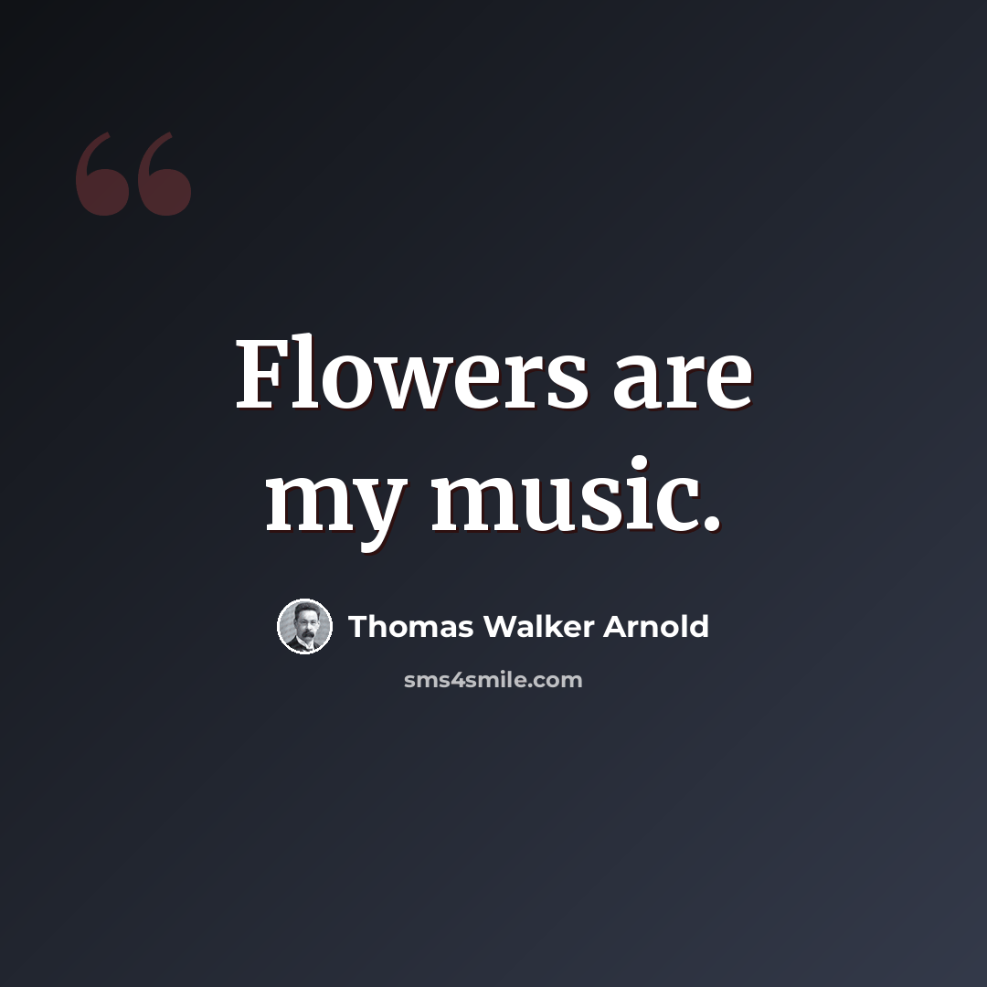 “Flowers are my music.” quote by Thomas Walker Arnold