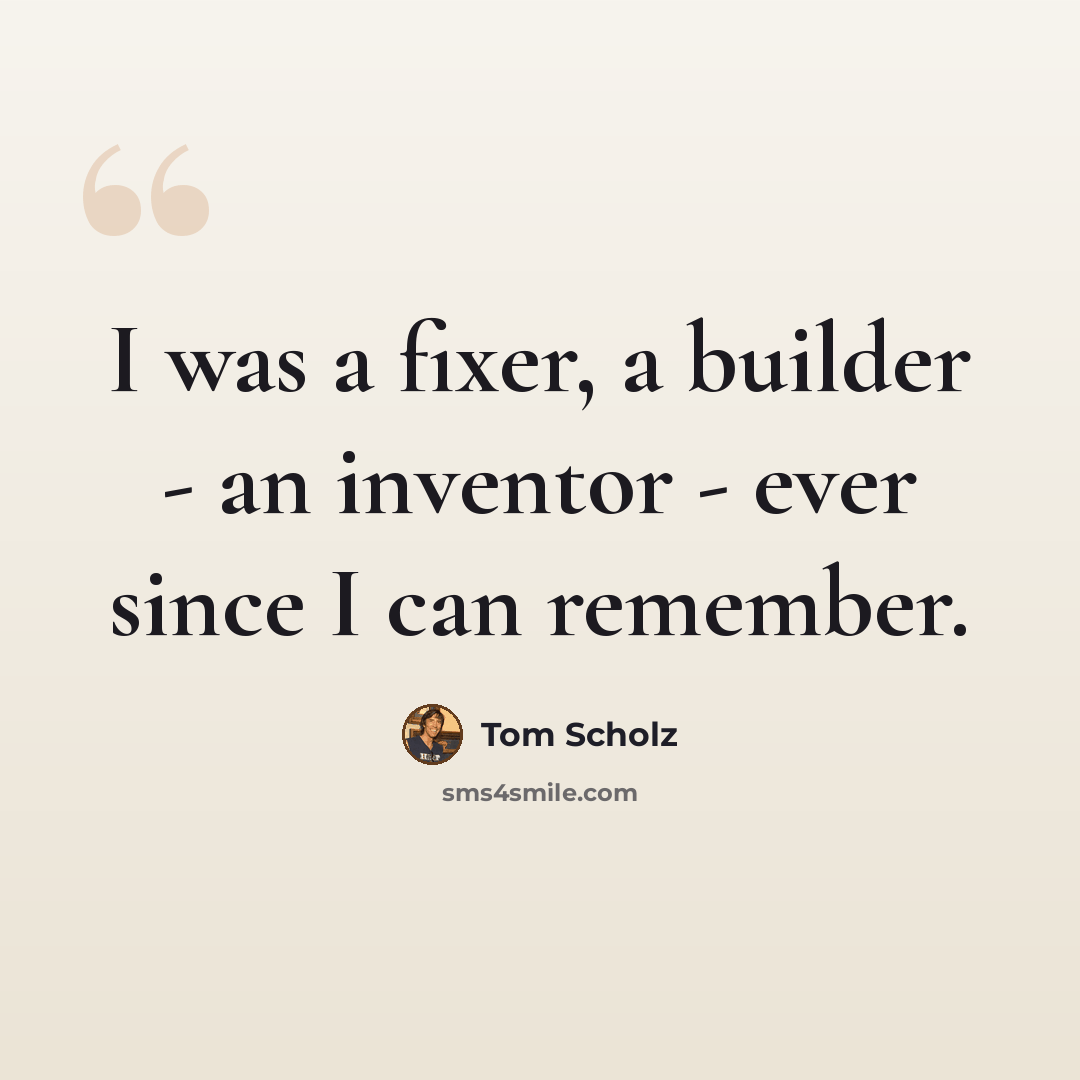 “I was a fixer, a builder - an inventor - ever since I can remember.” quote by Tom Scholz