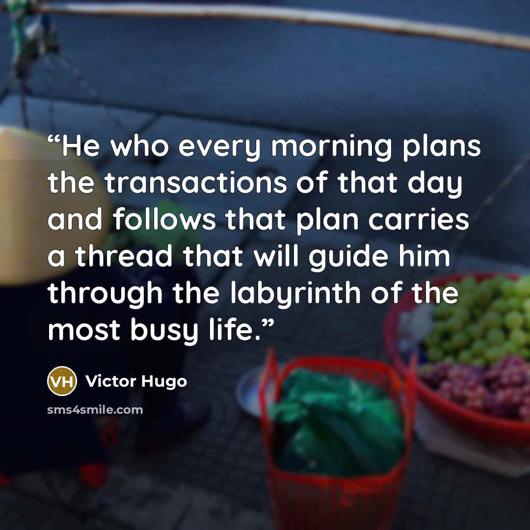 “He who every morning plans the transactions of that day and follows that plan carries a thread that will guide him through the labyrinth of the most busy life.” quote by Victor Hugo