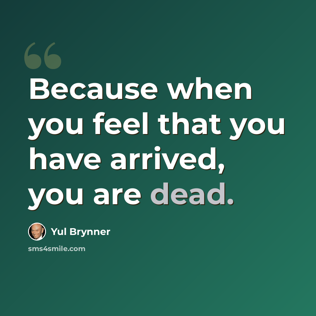 “Because when you feel that you have arrived, you are dead.” quote by Yul Brynner