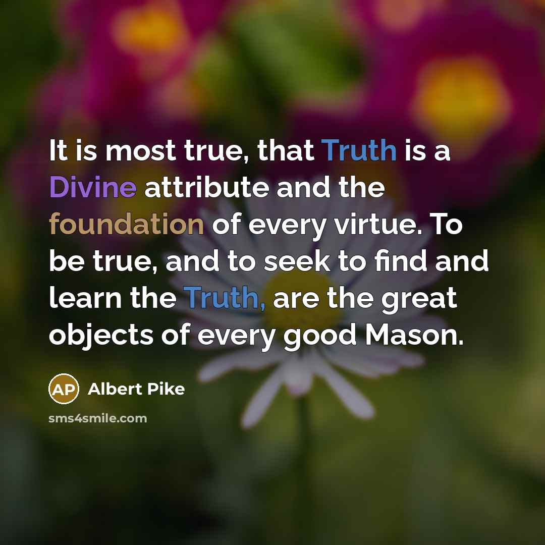 “It is most true, that Truth is a Divine attribute and the foundation of every virtue. To be true, and to seek to find and learn the Truth, are the great objects of every good Mason.” quote by Albert Pike
