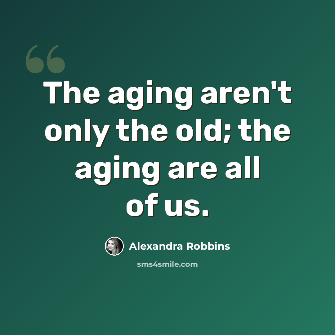 “The aging aren't only the old; the aging are all of us.” quote by Alexandra Robbins
