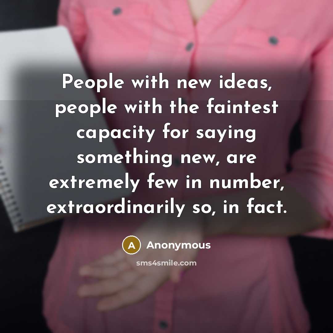 “People with new ideas, people with the faintest capacity for saying something new, are extremely few in number, extraordinarily so, in fact.” quote by Anonymous