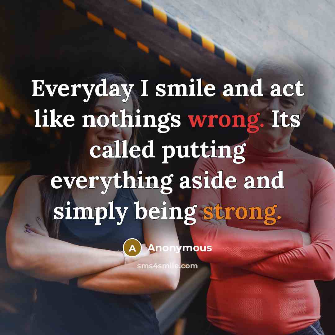 “Everyday I smile and act like nothings wrong. Its called putting everything aside and simply being strong.” quote by Anonymous