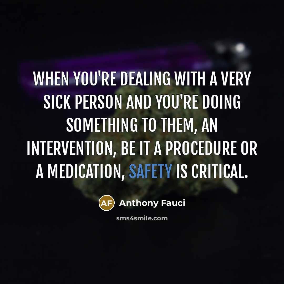 “When you're dealing with a very sick person and you're doing something to them, an intervention, be it a procedure or a medication, safety is critical.” quote by Anthony Fauci