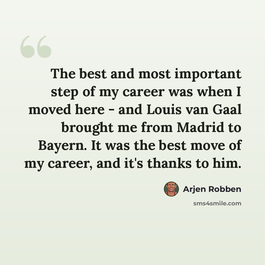 “The best and most important step of my career was when I moved here - and Louis van Gaal brought me from Madrid to Bayern. It was the best move of my career, and it's thanks to him.” quote by Arjen Robben