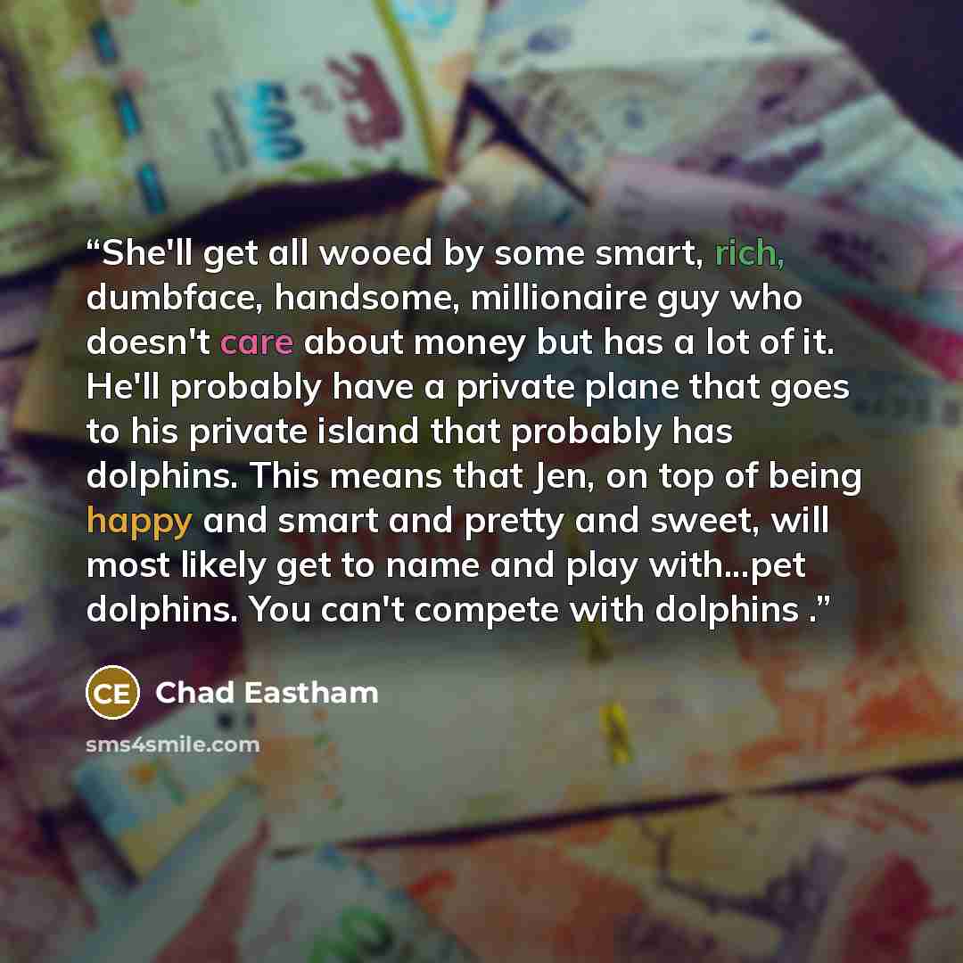 “She'll get all wooed by some smart, rich, dumbface, handsome, millionaire guy who doesn't care about money but has a lot of it. He'll probably have a private plane that goes to his private island that probably has dolphins. This means that Jen, on top of being happy and smart and pretty and sweet…” quote by Chad Eastham