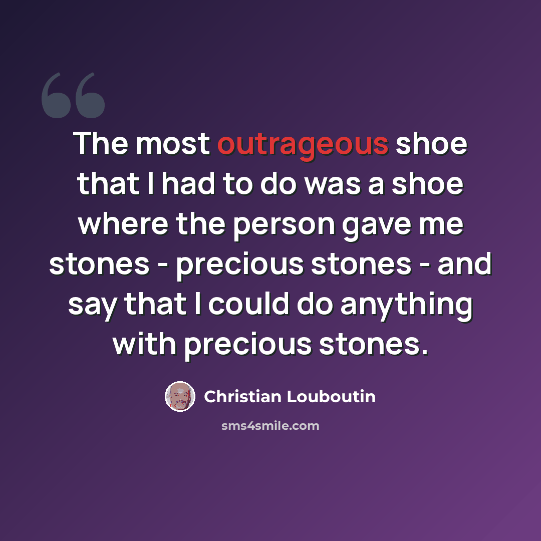 “The most outrageous shoe that I had to do was a shoe where the person gave me stones - precious stones - and say that I could do anything with precious stones.” quote by Christian Louboutin