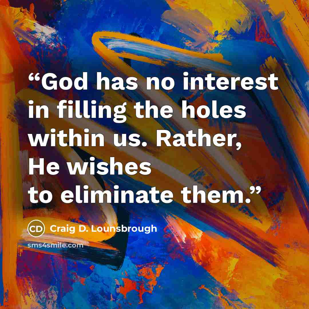 “God has no interest in filling the holes within us. Rather, He wishes to eliminate them.” quote by Craig D. Lounsbrough