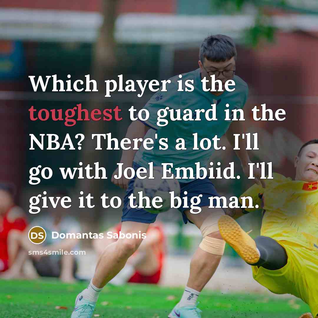 “Which player is the toughest to guard in the NBA? There's a lot. I'll go with Joel Embiid. I'll give it to the big man.” quote by Domantas Sabonis