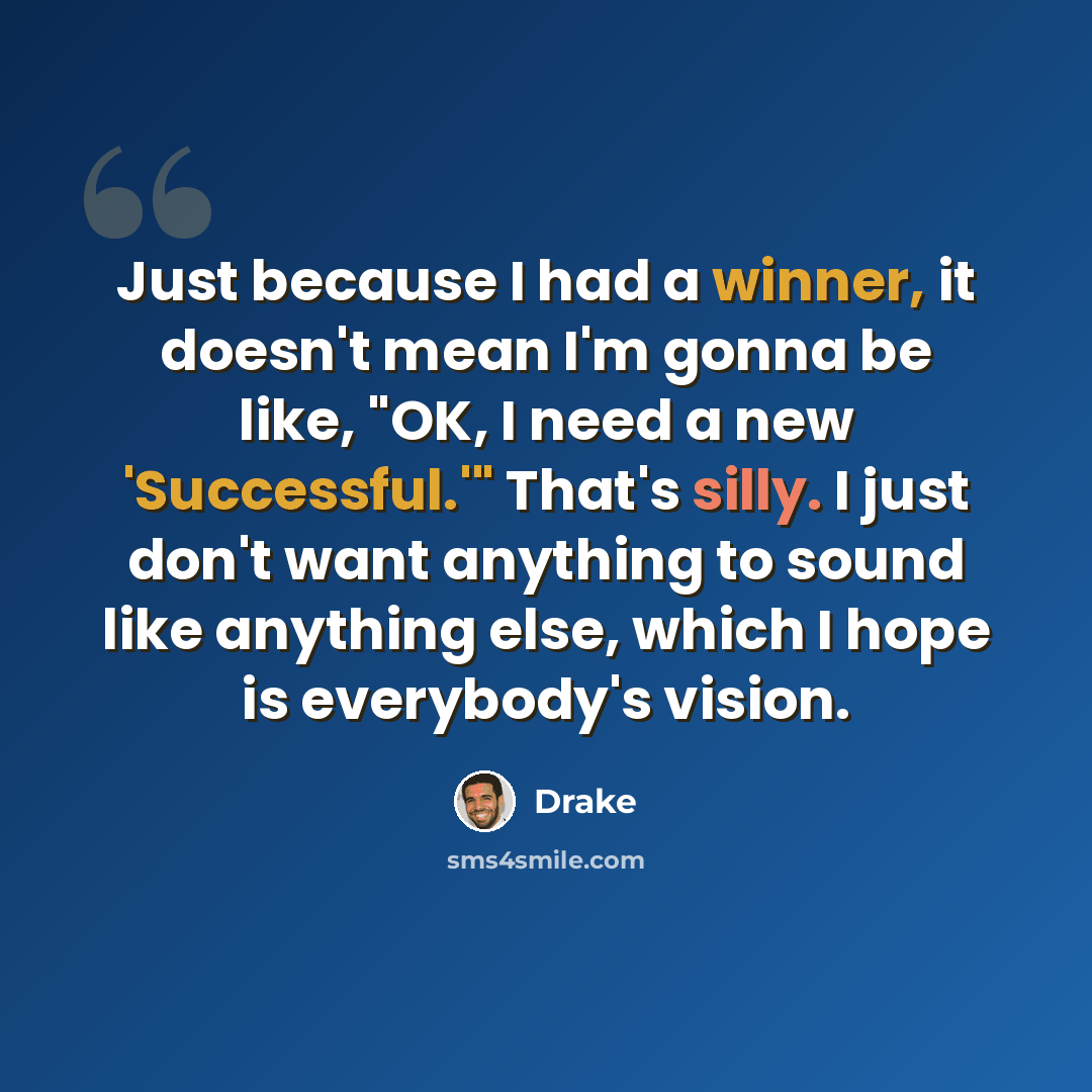 “Just because I had a winner, it doesn't mean I'm gonna be like, "OK, I need a new 'Successful.'" That's silly. I just don't want anything to sound like anything else, which I hope is everybody's vision.” quote by Drake