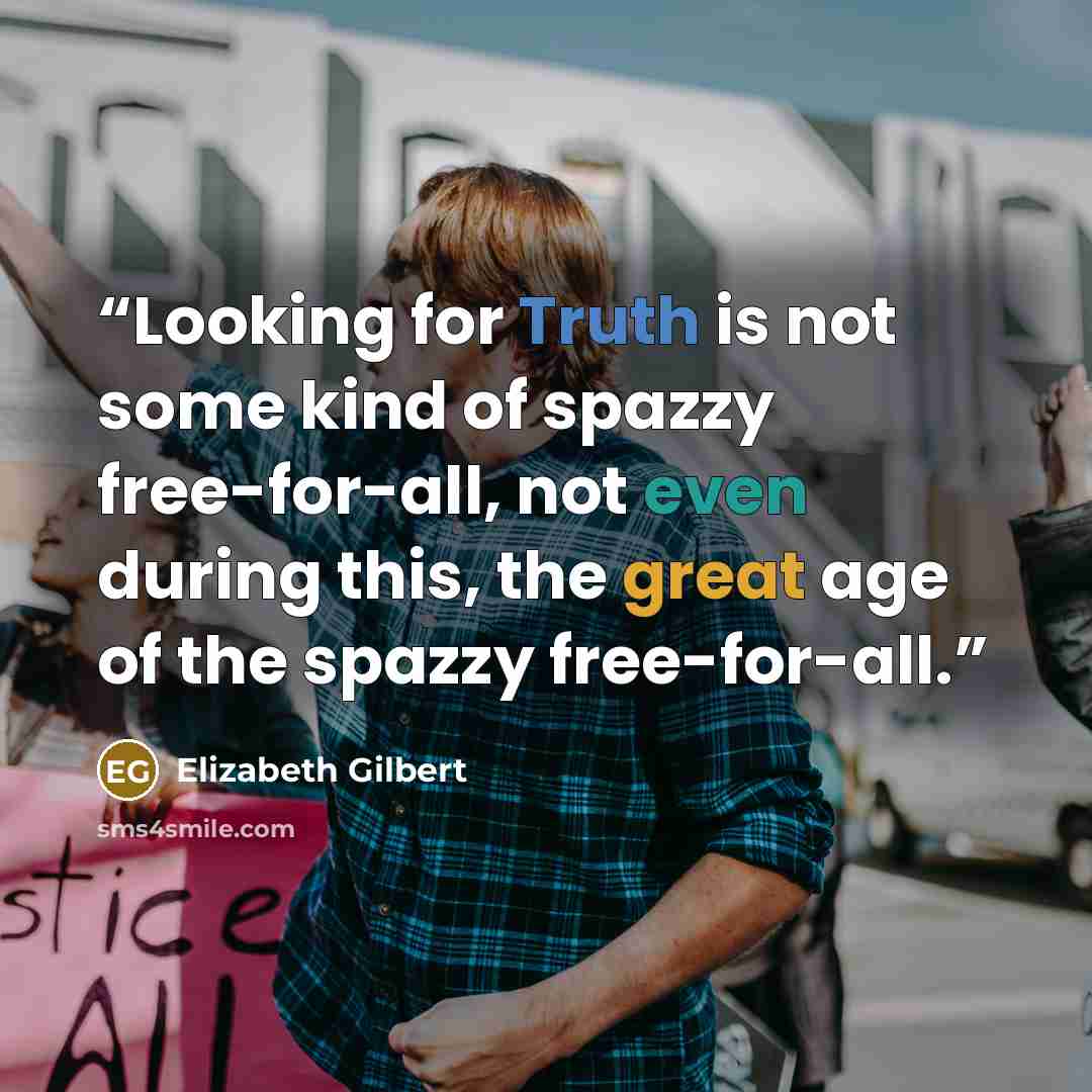 “Looking for Truth is not some kind of spazzy free-for-all, not even during this, the great age of the spazzy free-for-all.” quote by Elizabeth Gilbert