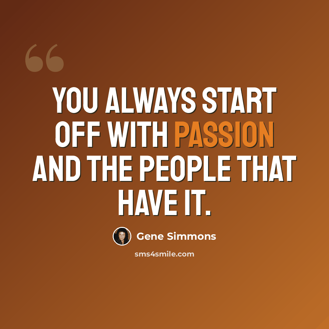“You always start off with passion and the people that have it.” quote by Gene Simmons