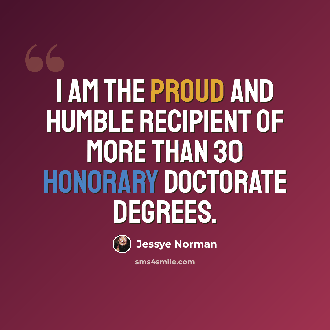 “I am the proud and humble recipient of more than 30 honorary doctorate degrees.” quote by Jessye Norman