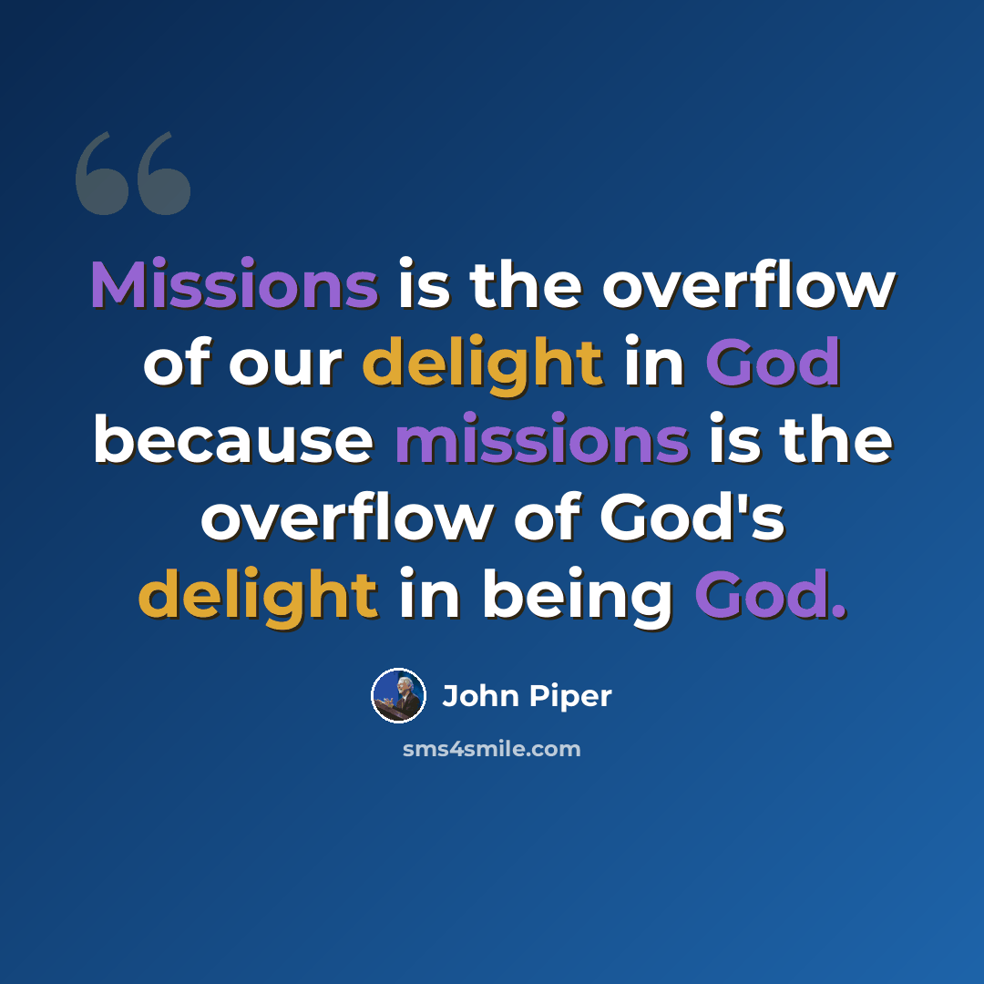 “Missions is the overflow of our delight in God because missions is the overflow of God's delight in being God.” quote by John Piper