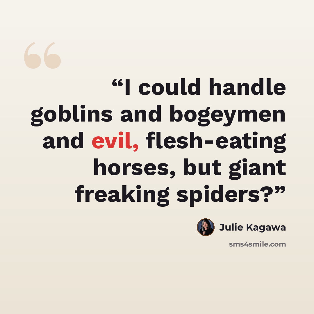 “I could handle goblins and bogeymen and evil, flesh-eating horses, but giant freaking spiders?” quote by Julie Kagawa