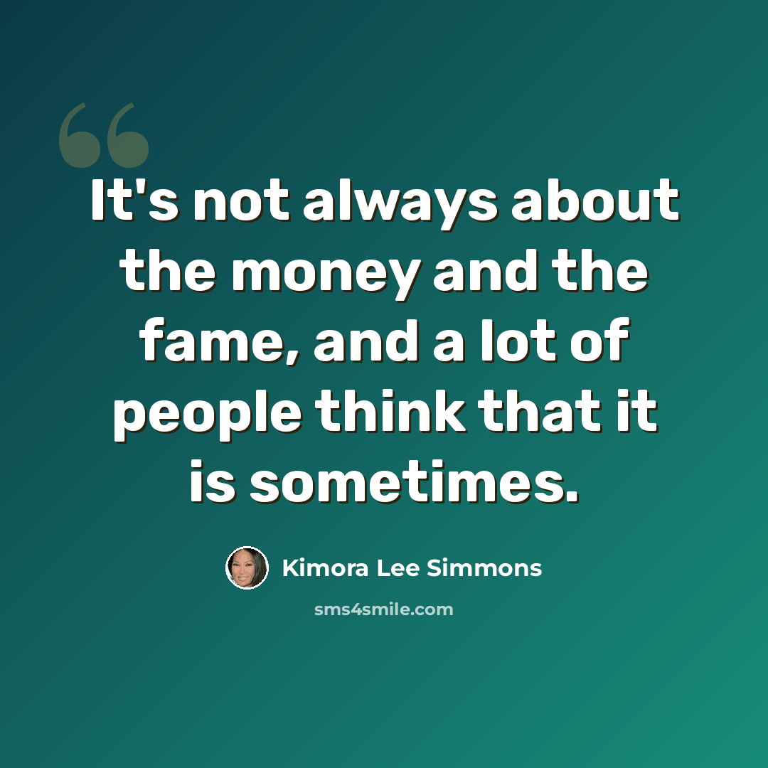 “It's not always about the money and the fame, and a lot of people think that it is sometimes.” quote by Kimora Lee Simmons
