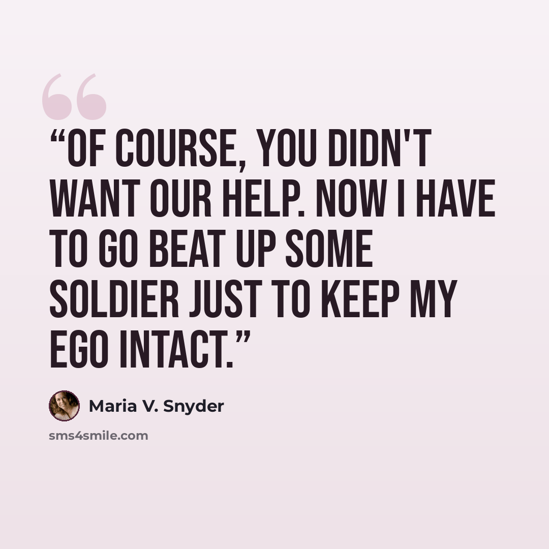 “Of course, you didn't want our help. Now I have to go beat up some soldier just to keep my ego intact.” quote by Maria V. Snyder