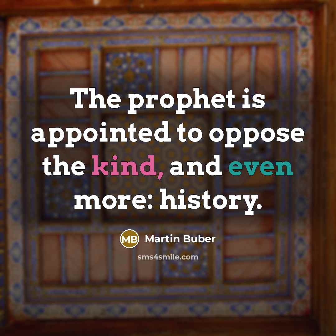 “The prophet is appointed to oppose the kind, and even more: history.” quote by Martin Buber