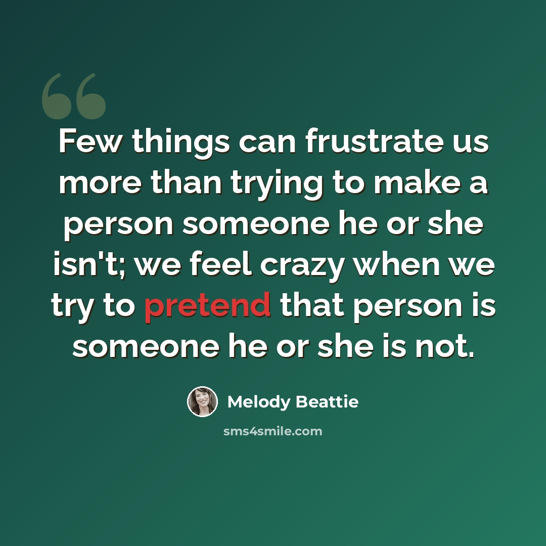 “Few things can frustrate us more than trying to make a person someone he or she isn't; we feel crazy when we try to pretend that person is someone he or she is not.” quote by Melody Beattie