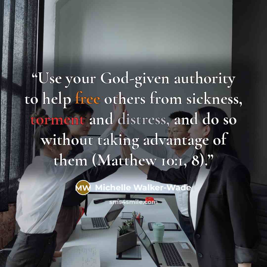 “Use your God-given authority to help free others from sickness, torment and distress, and do so without taking advantage of them (Matthew 10:1, 8).” quote by Michelle Walker-Wade