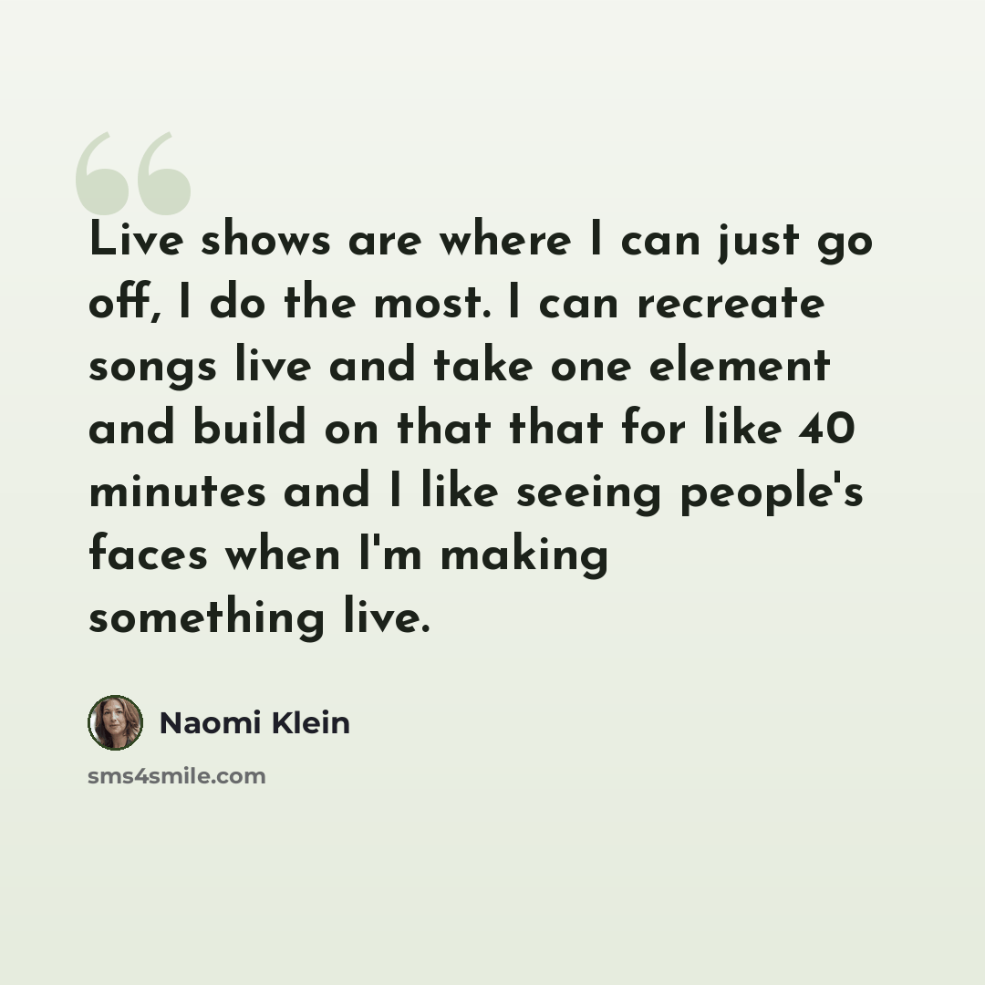 “Live shows are where I can just go off, I do the most. I can recreate songs live and take one element and build on that that for like 40 minutes and I like seeing people's faces when I'm making something live.” quote by Naomi Klein