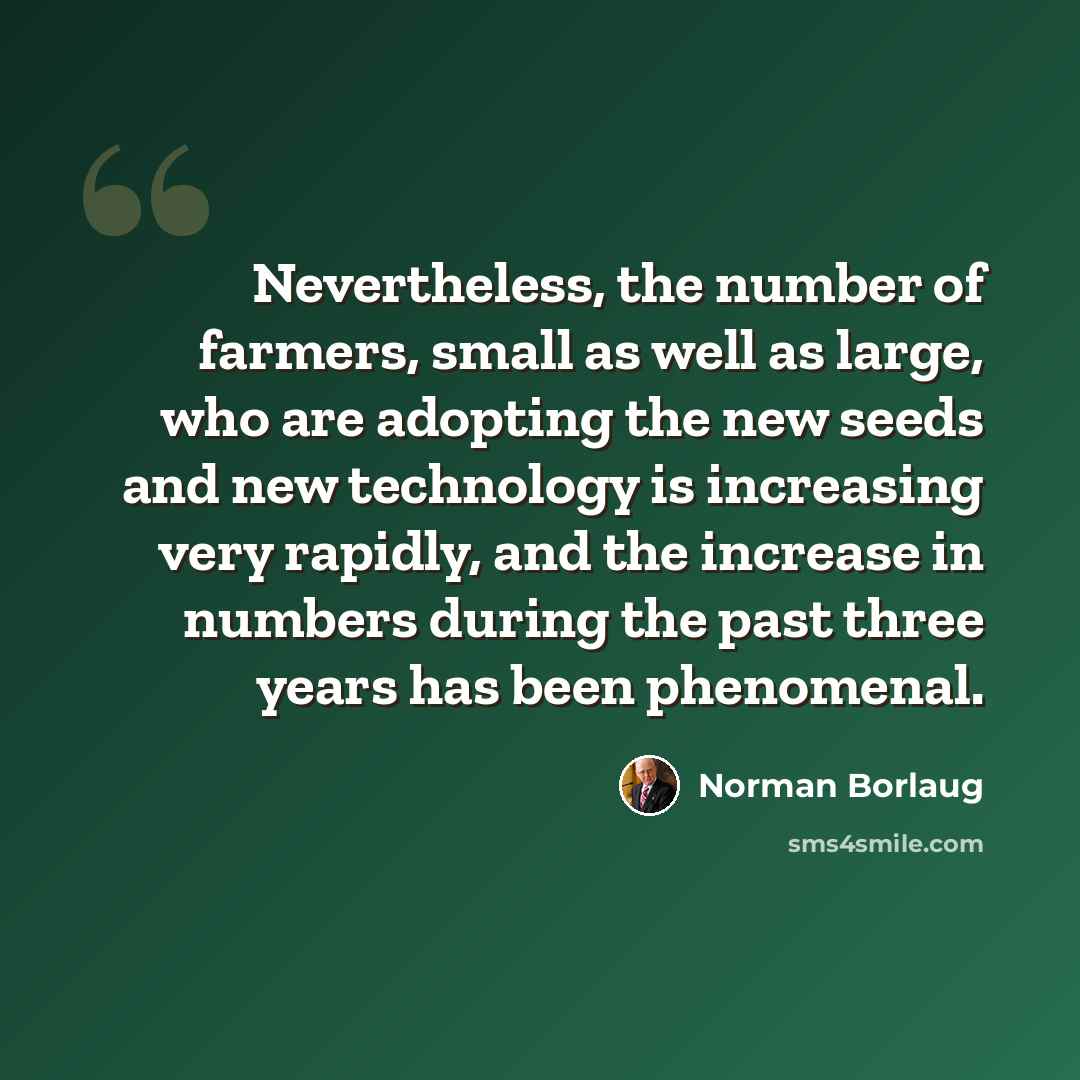 “Nevertheless, the number of farmers, small as well as large, who are adopting the new seeds and new technology is increasing very rapidly, and the increase in numbers during the past three years has been phenomenal.” quote by Norman Borlaug