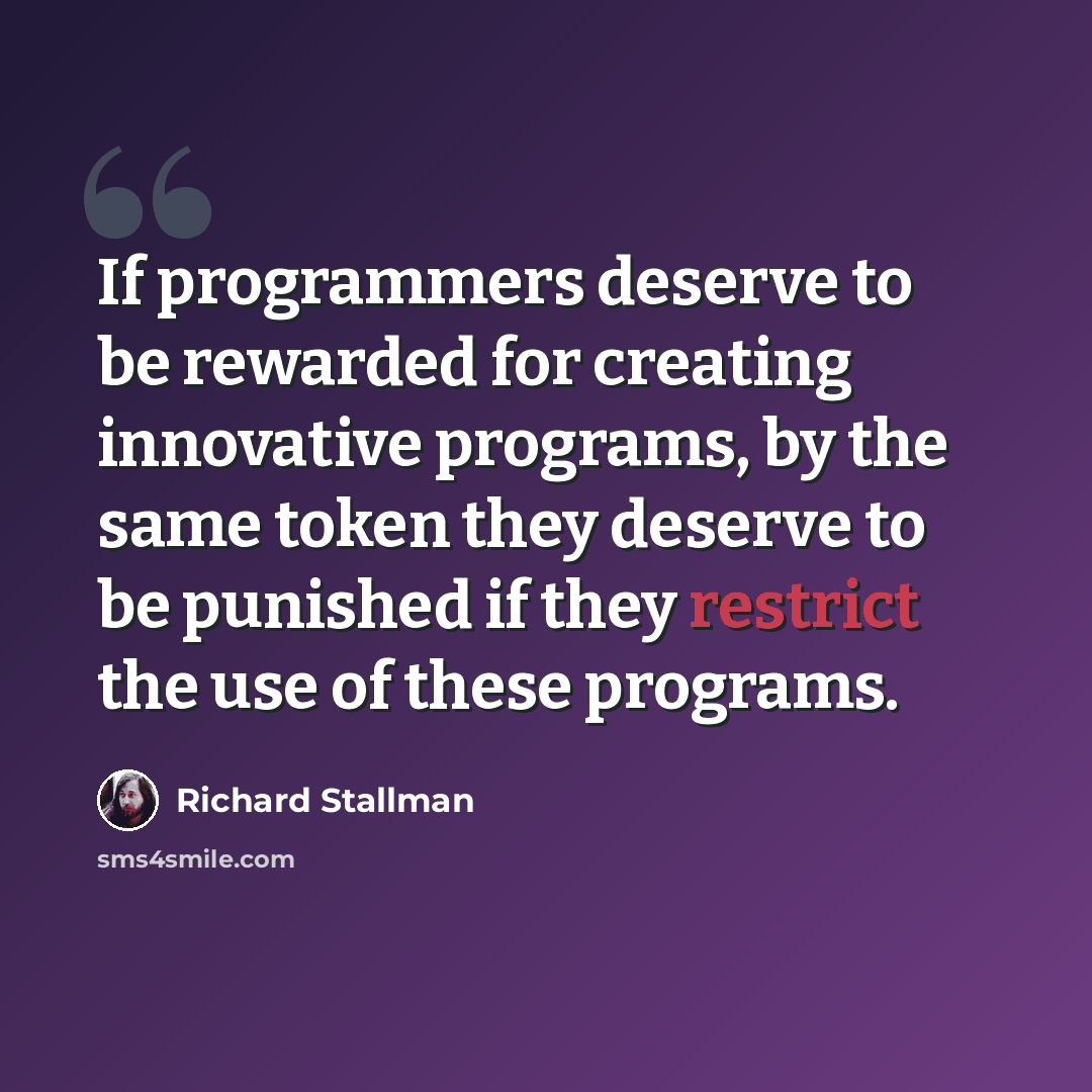 “If programmers deserve to be rewarded for creating innovative programs, by the same token they deserve to be punished if they restrict the use of these programs.” quote by Richard Stallman