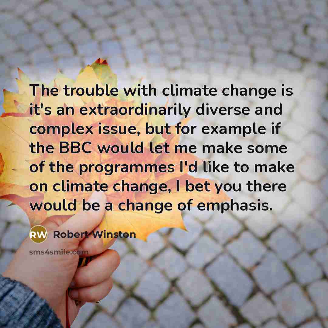 “The trouble with climate change is it's an extraordinarily diverse and complex issue, but for example if the BBC would let me make some of the programmes I'd like to make on climate change, I bet you there would be a change of emphasis.” quote by Robert Winston