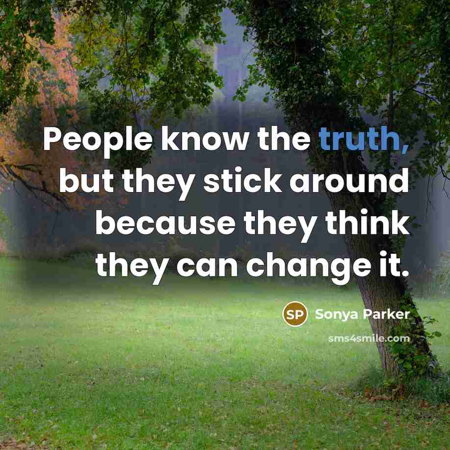 “People know the truth, but they stick around because they think they can change it.” quote by SONYA PARKER