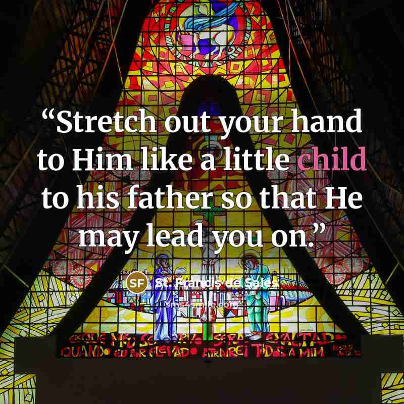 “Stretch out your hand to Him like a little child to his father so that He may lead you on.” quote by St. Francis de Sales