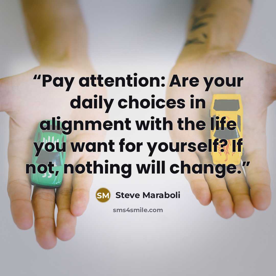 “Pay attention: Are your daily choices in alignment with the life you want for yourself? If not, nothing will change.” quote by Steve Maraboli