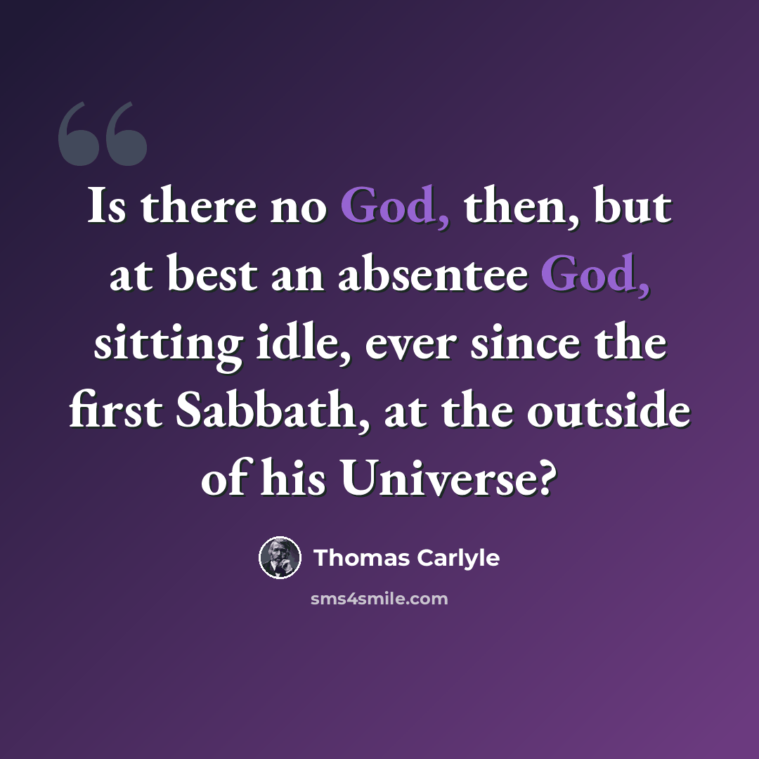 “Is there no God, then, but at best an absentee God, sitting idle, ever since the first Sabbath, at the outside of his Universe?” quote by Thomas Carlyle