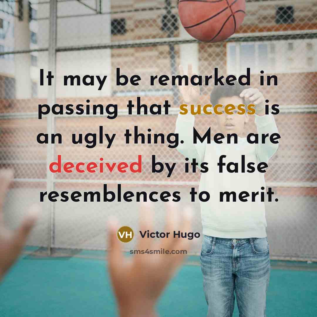 “It may be remarked in passing that success is an ugly thing. Men are deceived by its false resemblences to merit.” quote by Victor Hugo
