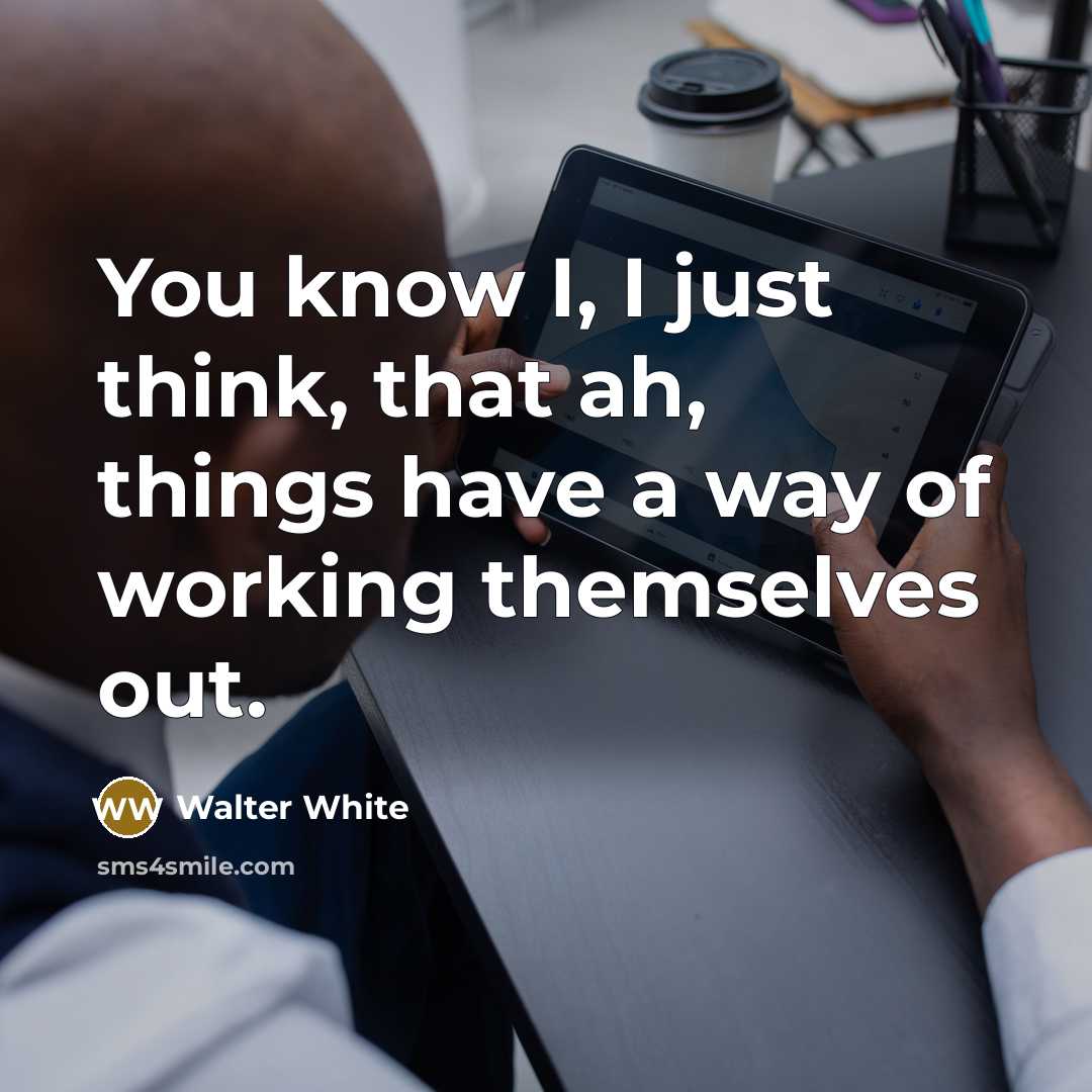 “You know I, I just think, that ah, things have a way of working themselves out.” quote by Walter White