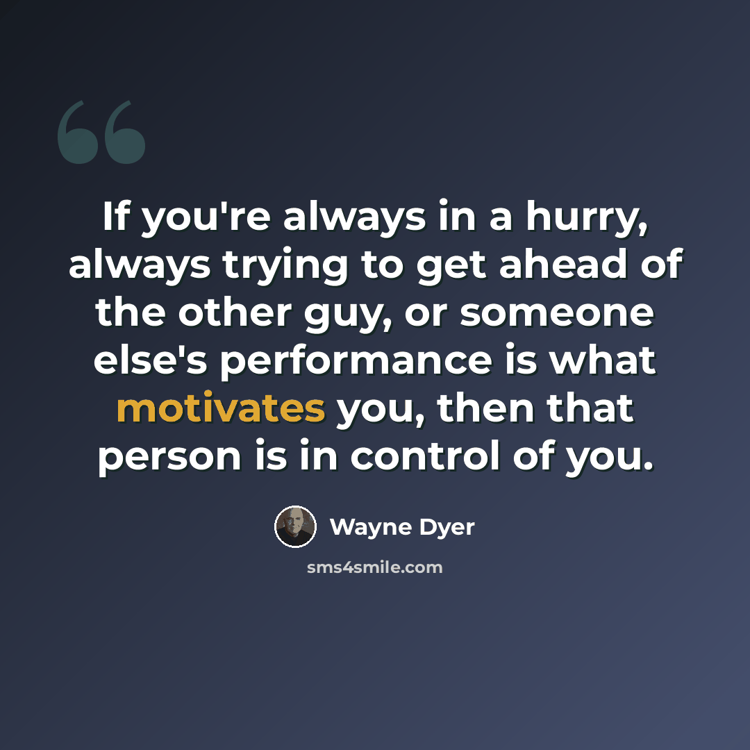 “If you're always in a hurry, always trying to get ahead of the other guy, or someone else's performance is what motivates you, then that person is in control of you.” quote by Wayne Dyer