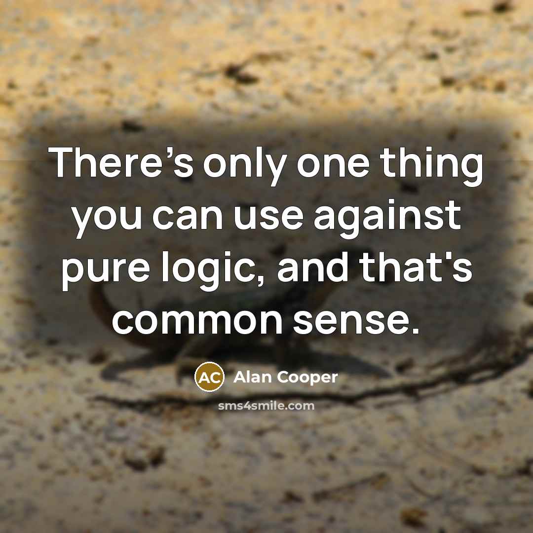 “There's only one thing you can use against pure logic, and that's common sense.” quote by Alan Cooper