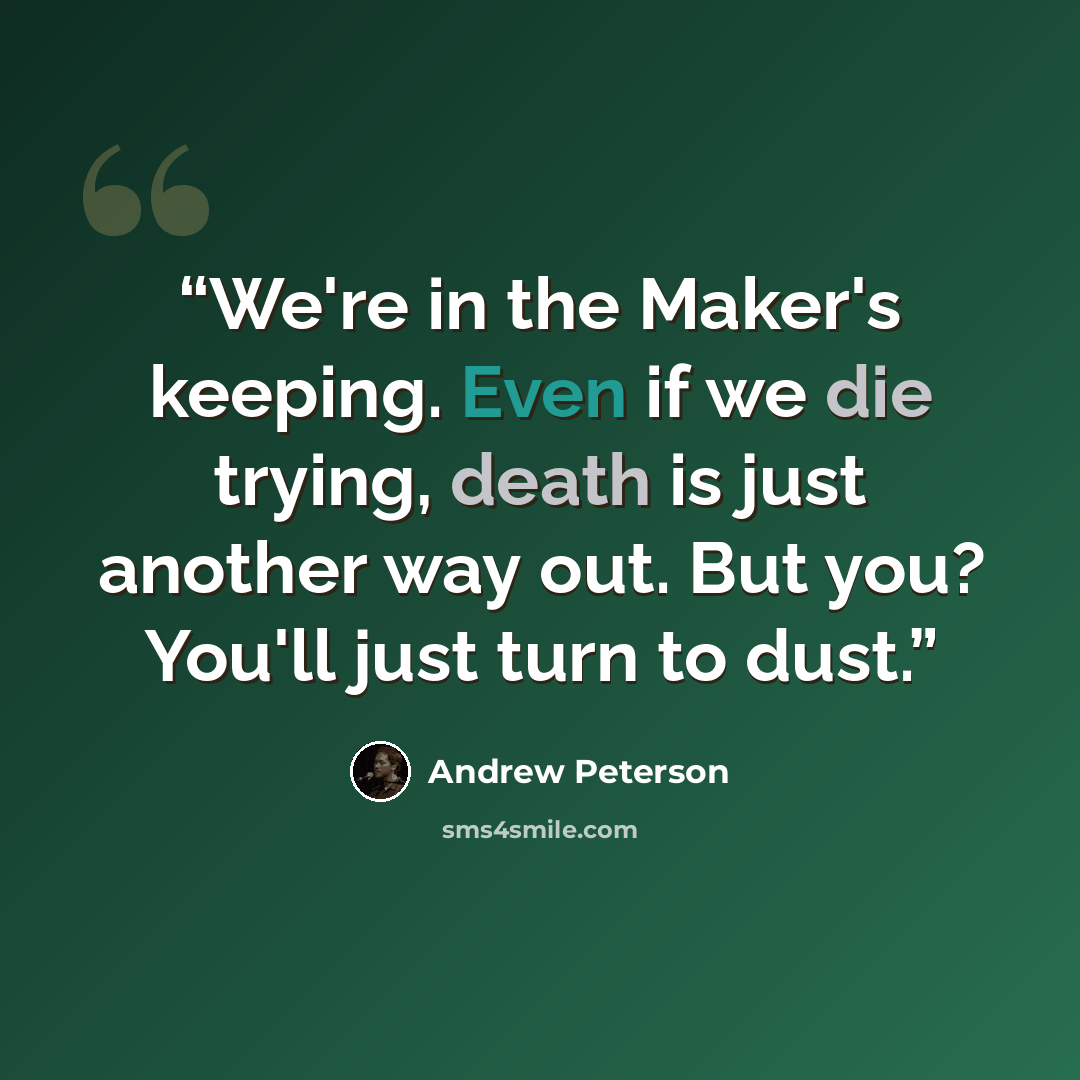 “We're in the Maker's keeping. Even if we die trying, death is just another way out. But you? You'll just turn to dust.” quote by Andrew Peterson