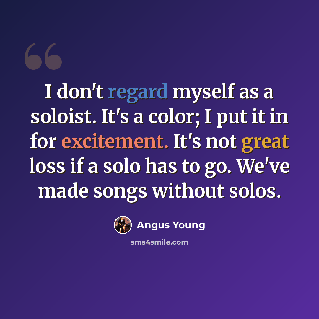 “I don't regard myself as a soloist. It's a color; I put it in for excitement. It's not great loss if a solo has to go. We've made songs without solos.” quote by Angus Young